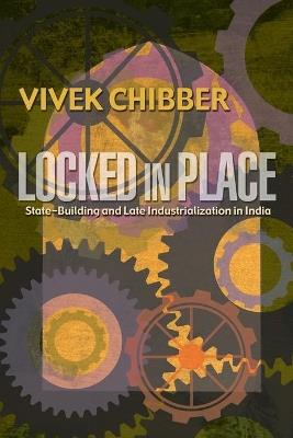 Locked in Place: State-Building and Late Industrialization in India - Vivek Chibber - cover