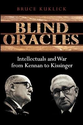 Blind Oracles: Intellectuals and War from Kennan to Kissinger - Bruce Kuklick - cover