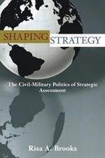 Shaping Strategy: The Civil-Military Politics of Strategic Assessment