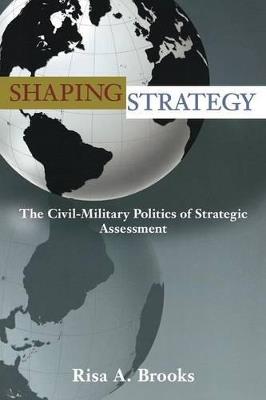 Shaping Strategy: The Civil-Military Politics of Strategic Assessment - Risa Brooks - cover