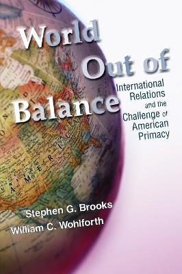 World Out of Balance: International Relations and the Challenge of American Primacy - Stephen G. Brooks,William C. Wohlforth - cover