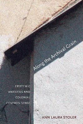 Along the Archival Grain: Epistemic Anxieties and Colonial Common Sense - Ann Laura Stoler - cover