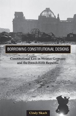 Borrowing Constitutional Designs: Constitutional Law in Weimar Germany and the French Fifth Republic - Cindy Skach - cover