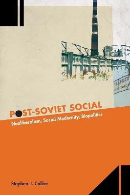 Post-Soviet Social: Neoliberalism, Social Modernity, Biopolitics - Stephen J. Collier - cover