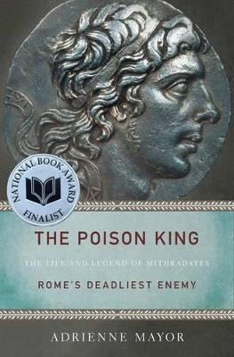 The Poison King: The Life and Legend of Mithradates, Rome's Deadliest Enemy - Adrienne Mayor - cover