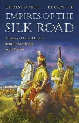 Empires of the Silk Road: A History of Central Eurasia from the Bronze Age to the Present - Christopher I. Beckwith - cover