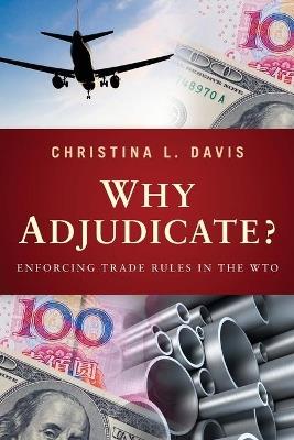 Why Adjudicate?: Enforcing Trade Rules in the WTO - Christina L. Davis - cover