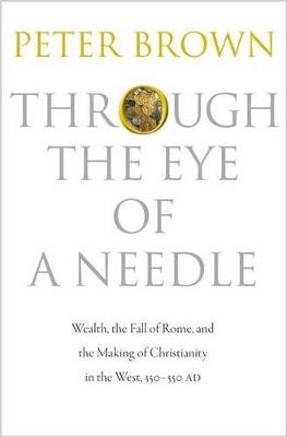 Through the Eye of a Needle: Wealth, the Fall of Rome, and the Making of Christianity in the West, 350-550 AD - Peter Brown - cover