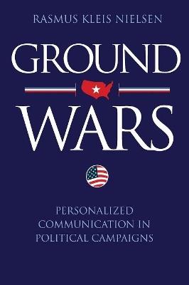 Ground Wars: Personalized Communication in Political Campaigns - Rasmus Kleis Nielsen - cover