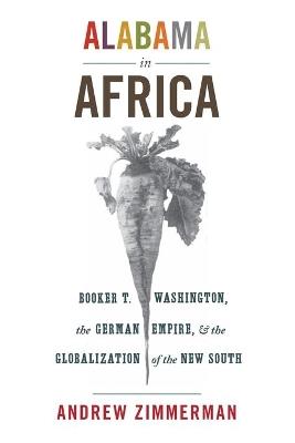 Alabama in Africa: Booker T. Washington, the German Empire, and the Globalization of the New South - Angela Elisabeth Zimmerman - cover