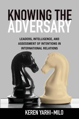 Knowing the Adversary: Leaders, Intelligence, and Assessment of Intentions in International Relations - Keren Yarhi-Milo - cover