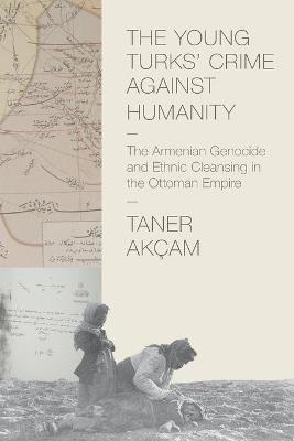 The Young Turks' Crime against Humanity: The Armenian Genocide and Ethnic Cleansing in the Ottoman Empire - Taner Akcam - cover