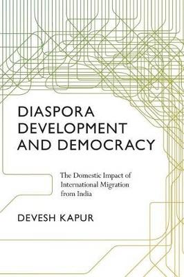 Diaspora, Development, and Democracy: The Domestic Impact of International Migration from India - Devesh Kapur - cover