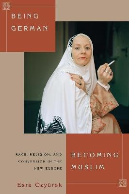 Being German, Becoming Muslim: Race, Religion, and Conversion in the New Europe - Esra OEzyurek - cover