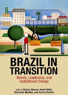 Brazil in Transition: Beliefs, Leadership, and Institutional Change - Lee J. Alston,Marcus André Melo,Bernardo Mueller - cover