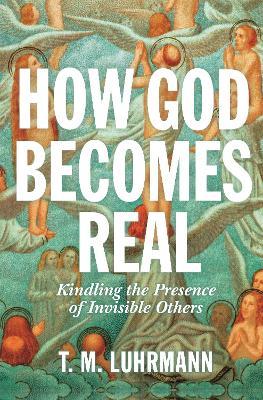 How God Becomes Real: Kindling the Presence of Invisible Others - T.M. Luhrmann - cover