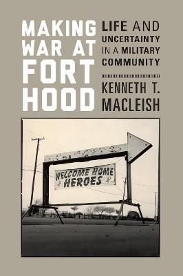 Making War at Fort Hood: Life and Uncertainty in a Military Community - Kenneth T. MacLeish - cover