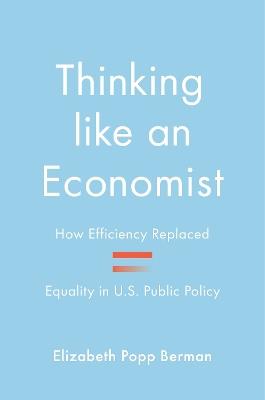 Thinking like an Economist: How Efficiency Replaced Equality in U.S. Public Policy - Elizabeth Popp Berman - cover