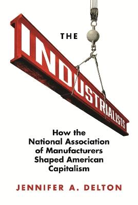 The Industrialists: How the National Association of Manufacturers Shaped American Capitalism - Jennifer A. Delton - cover