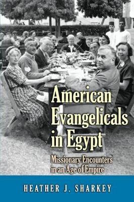American Evangelicals in Egypt: Missionary Encounters in an Age of Empire - Heather J. Sharkey - cover