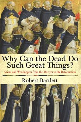 Why Can the Dead Do Such Great Things?: Saints and Worshippers from the Martyrs to the Reformation - Robert Bartlett - cover