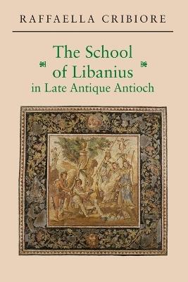 The School of Libanius in Late Antique Antioch - Raffaella Cribiore - cover