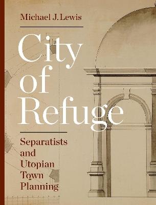 City of Refuge: Separatists and Utopian Town Planning - Michael J. Lewis - cover
