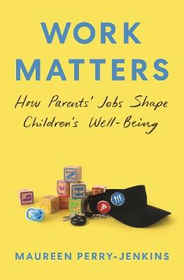 Work Matters: How Parents' Jobs Shape Children's Well-Being - Maureen Perry-Jenkins - cover