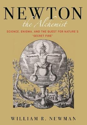 Newton the Alchemist: Science, Enigma, and the Quest for Nature's "Secret Fire" - William Newman - cover