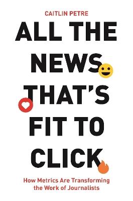 All the News That's Fit to Click: How Metrics Are Transforming the Work of Journalists - Caitlin Petre - cover