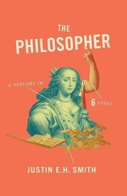 The Philosopher: A History in Six Types - Justin E. H. Smith - cover