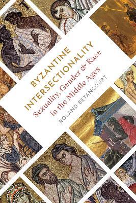 Byzantine Intersectionality: Sexuality, Gender, and Race in the Middle Ages - Roland Betancourt - cover