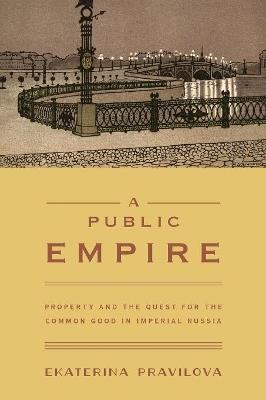 A Public Empire: Property and the Quest for the Common Good in Imperial Russia - Ekaterina Pravilova - cover