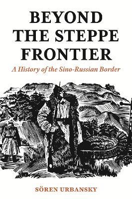 Beyond the Steppe Frontier: A History of the Sino-Russian Border - Soeren Urbansky - cover