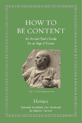 How to Be Content: An Ancient Poet's Guide for an Age of Excess - Horace,Stephen Harrison - cover