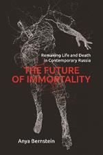 The Future of Immortality: Remaking Life and Death in Contemporary Russia