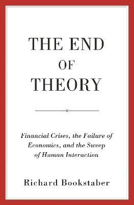 The End of Theory: Financial Crises, the Failure of Economics, and the Sweep of Human Interaction - Richard Bookstaber - cover