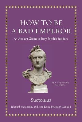 How to Be a Bad Emperor: An Ancient Guide to Truly Terrible Leaders - Suetonius - cover