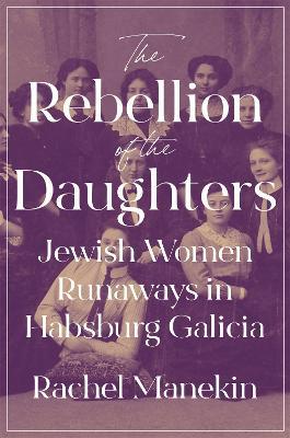 The Rebellion of the Daughters: Jewish Women Runaways in Habsburg Galicia - Rachel Manekin - cover