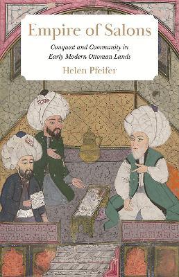 Empire of Salons: Conquest and Community in Early Modern Ottoman Lands - Helen Pfeifer - cover