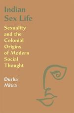 Indian Sex Life: Sexuality and the Colonial Origins of Modern Social Thought