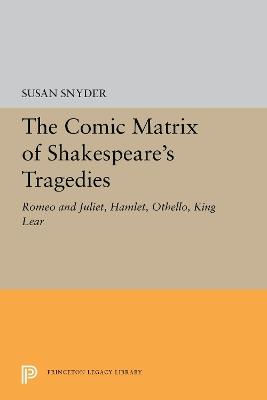 The Comic Matrix of Shakespeare's Tragedies: Romeo and Juliet, Hamlet, Othello, and King Lear - Susan Snyder - cover