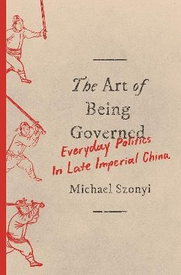 The Art of Being Governed: Everyday Politics in Late Imperial China - Michael Szonyi - cover