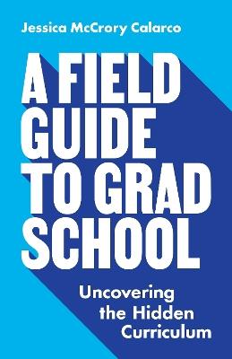 A Field Guide to Grad School: Uncovering the Hidden Curriculum - Jessica McCrory Calarco - cover