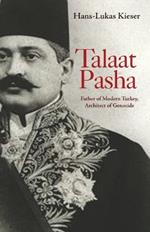 Talaat Pasha: Father of Modern Turkey, Architect of Genocide