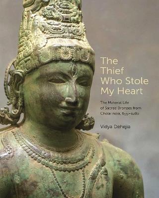 The Thief Who Stole My Heart: The Material Life of Sacred Bronzes from Chola India, 855-1280 - Vidya Dehejia - cover