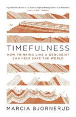 Timefulness: How Thinking Like a Geologist Can Help Save the World