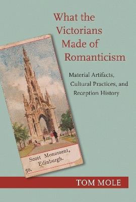 What the Victorians Made of Romanticism: Material Artifacts, Cultural Practices, and Reception History - Tom Mole - cover