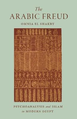 The Arabic Freud: Psychoanalysis and Islam in Modern Egypt - Omnia El Shakry - cover
