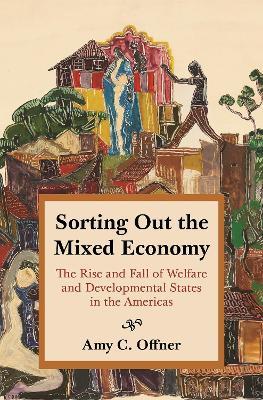 Sorting Out the Mixed Economy: The Rise and Fall of Welfare and Developmental States in the Americas - Amy C. Offner - cover